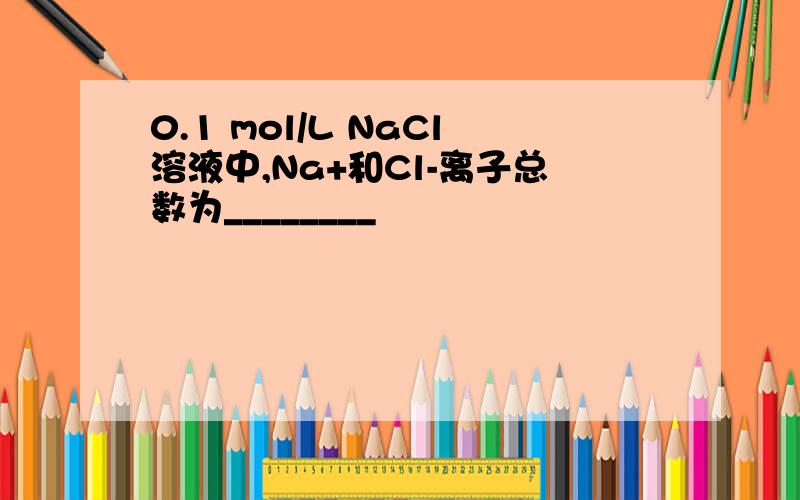 0.1 mol/L NaCl溶液中,Na+和Cl-离子总数为________