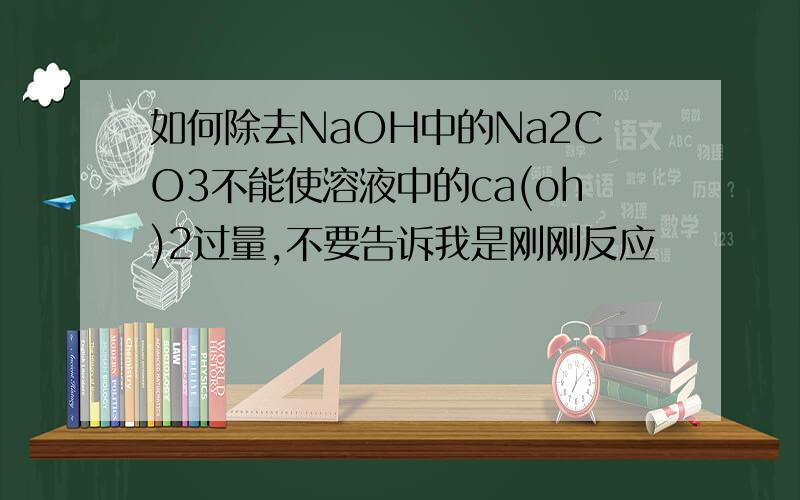 如何除去NaOH中的Na2CO3不能使溶液中的ca(oh)2过量,不要告诉我是刚刚反应