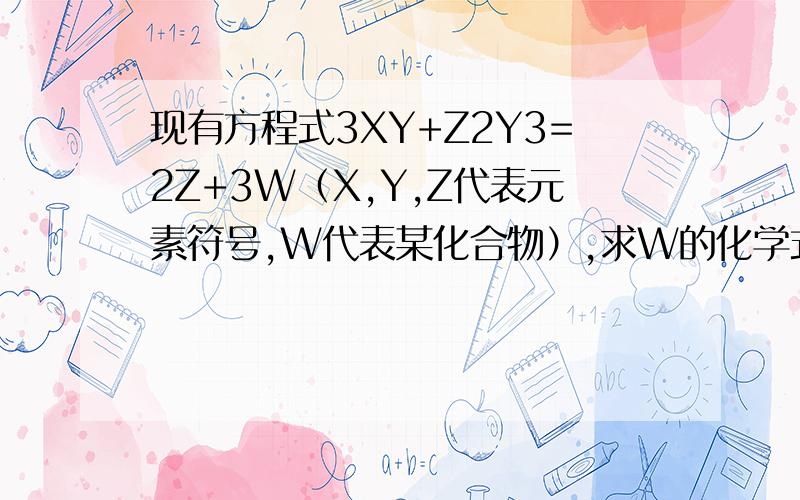 现有方程式3XY+Z2Y3=2Z+3W（X,Y,Z代表元素符号,W代表某化合物）,求W的化学式为?
