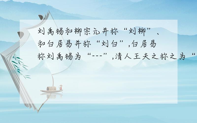 刘禹锡和柳宗元并称“刘柳”、和白居易并称“刘白”,白居易称刘禹锡为“---”,清人王夫之称之为“---”