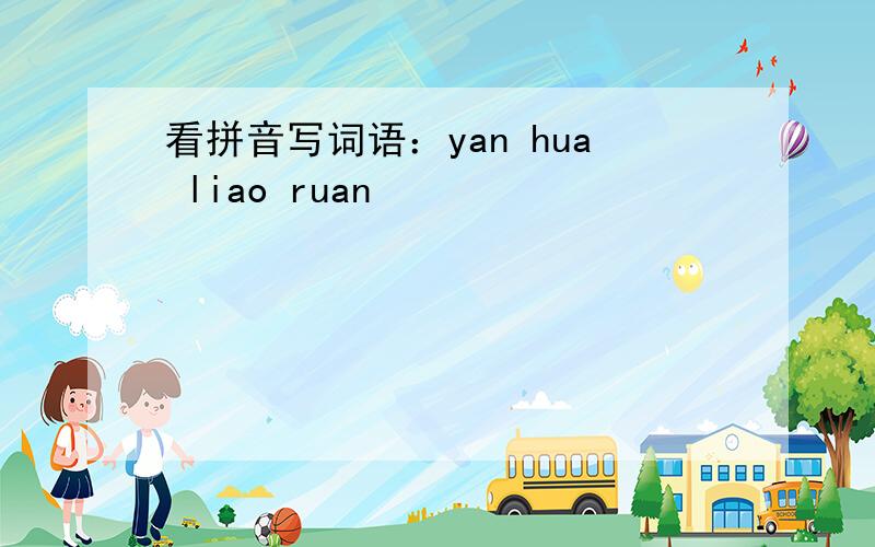 看拼音写词语：yan hua liao ruan
