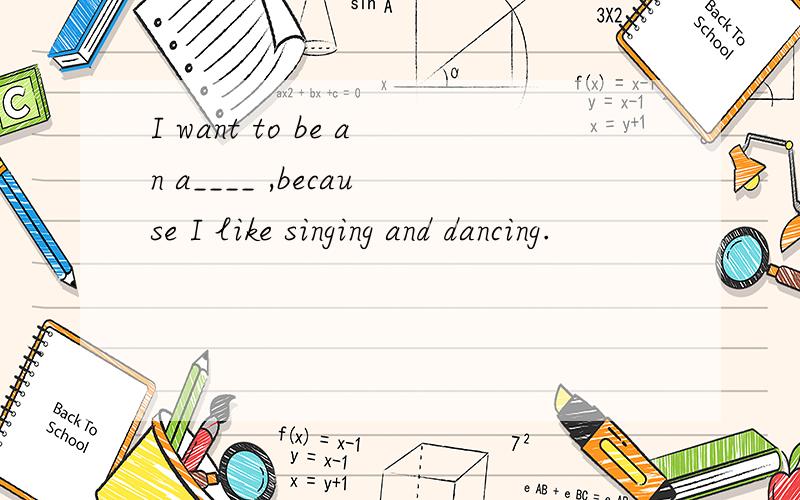 I want to be an a____ ,because I like singing and dancing.