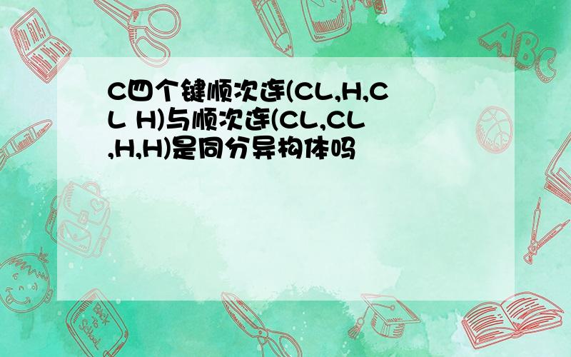 C四个键顺次连(CL,H,CL H)与顺次连(CL,CL,H,H)是同分异构体吗