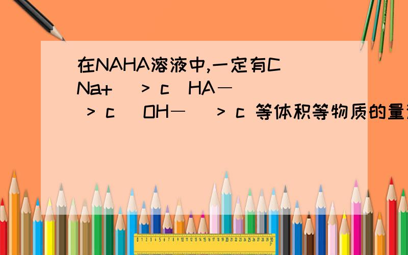 在NAHA溶液中,一定有C(Na+) > c(HA― ) > c (OH―) > c 等体积等物质的量浓度的NaHCO3溶液和Ba(OH)2溶液混合 离子方程式写成HCO3+OH==H2O+CO2 为什么不行?