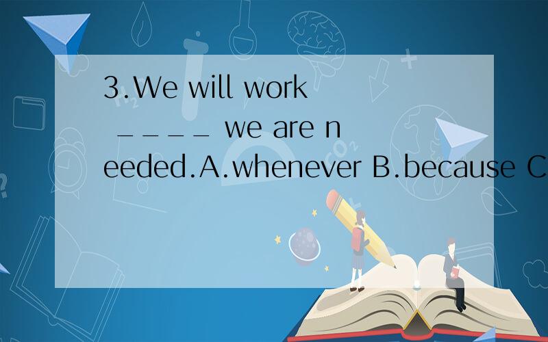 3.We will work ____ we are needed.A.whenever B.because C.since D.wherever 感觉A和D都可以啊,但答案是D,没有语境，全题就是这样