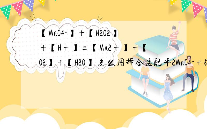 【MnO4-】+【H2O2】+【H+】=【Mn2+】+【O2】+【H2O】 怎么用拆合法配平2MnO4-+5H2O2+6H+→2Mn2+ + 5O2 +8H20 是不对的,2MnO4-+3H2O2+6H+→2Mn2+ + 4O2 +6H20 求拆合法的过程