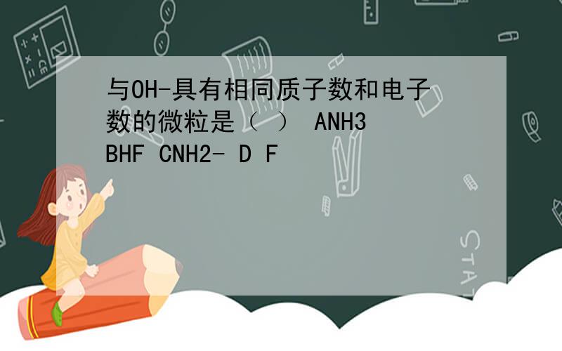 与OH-具有相同质子数和电子数的微粒是（ ） ANH3 BHF CNH2- D F