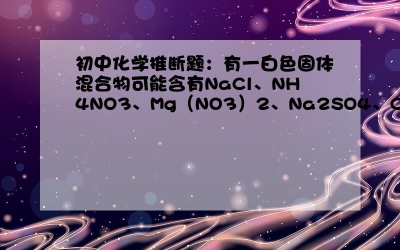 初中化学推断题：有一白色固体混合物可能含有NaCl、NH4NO3、Mg（NO3）2、Na2SO4、CuSO4、Na2CO3中的某几种,现进行如下实验：将混合物溶于水,得到无色透明的溶液.取上述溶液少许于试管中,向