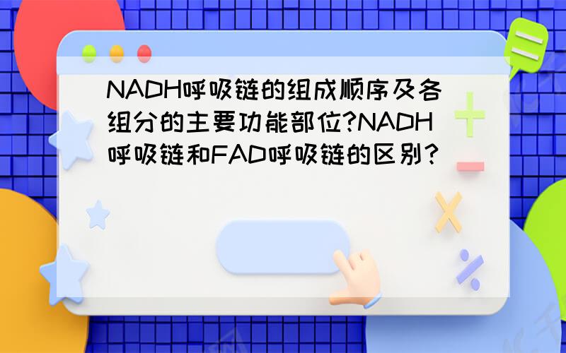 NADH呼吸链的组成顺序及各组分的主要功能部位?NADH呼吸链和FAD呼吸链的区别?