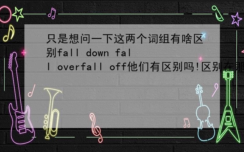 只是想问一下这两个词组有啥区别fall down fall overfall off他们有区别吗!区别在那里哪