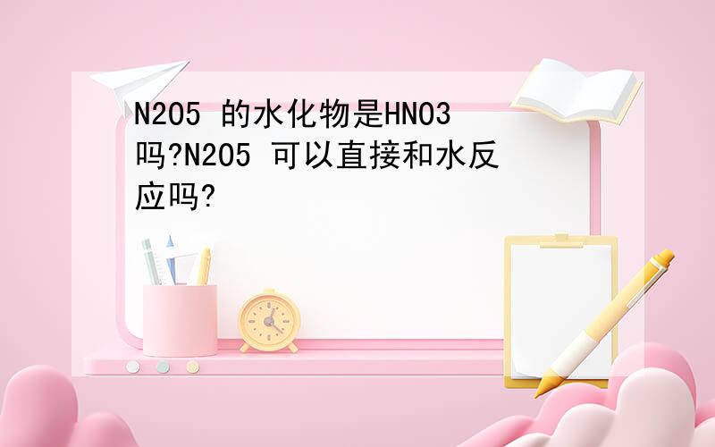 N2O5 的水化物是HNO3吗?N2O5 可以直接和水反应吗?