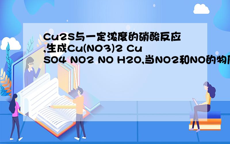 Cu2S与一定浓度的硝酸反应,生成Cu(N03)2 CuSO4 NO2 NO H2O,当NO2和NO的物质的量之比为1：1时,实际参加反应的Cu2S与硝酸物质的量之比为（）A1:7 B1:9 C1:5 D2:9