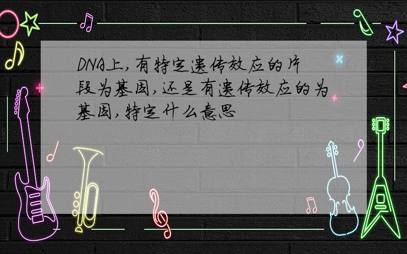 DNA上,有特定遗传效应的片段为基因,还是有遗传效应的为基因,特定什么意思