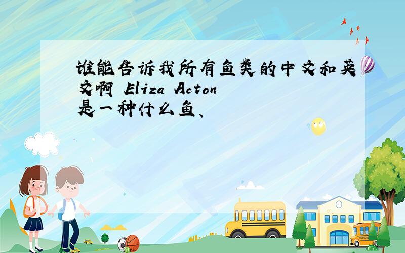 谁能告诉我所有鱼类的中文和英文啊 Eliza Acton是一种什么鱼、