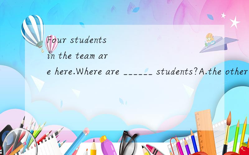 Four students in the team are here.Where are ______ students?A.the other B.other C.all the D.both我知道不是A就是B,但到底是哪个?请写出原因!