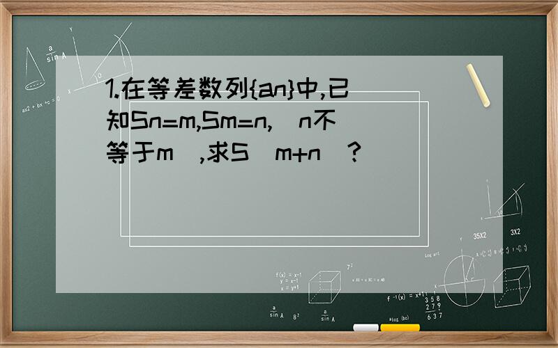 1.在等差数列{an}中,已知Sn=m,Sm=n,（n不等于m）,求S（m+n）?
