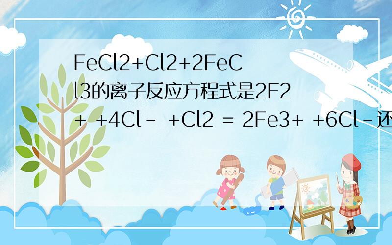 FeCl2+Cl2+2FeCl3的离子反应方程式是2F2+ +4Cl- +Cl2 = 2Fe3+ +6Cl-还是2Fe2+ +Cl2 =2Fe3+ +2Cl-