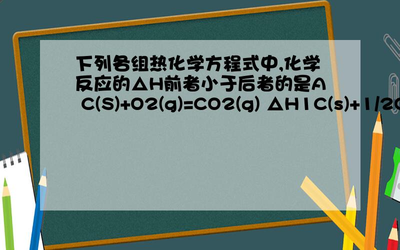 下列各组热化学方程式中,化学反应的△H前者小于后者的是A C(S)+O2(g)=CO2(g) △H1C(s)+1/2O2=CO(g) △H2B S(s)+O2(g)=S02(g) △H3S(g)+O2(g)=S02(g) △H4c CaCO3(s)=CaO(s)+CO2(g) △H5CaO(s)+H2O(l)=Ca(OH)2(s) △H6 说说理由