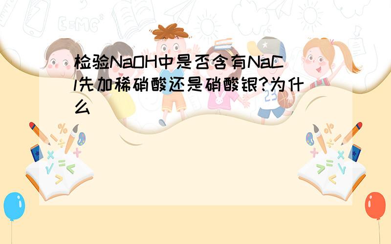 检验NaOH中是否含有NaCl先加稀硝酸还是硝酸银?为什么