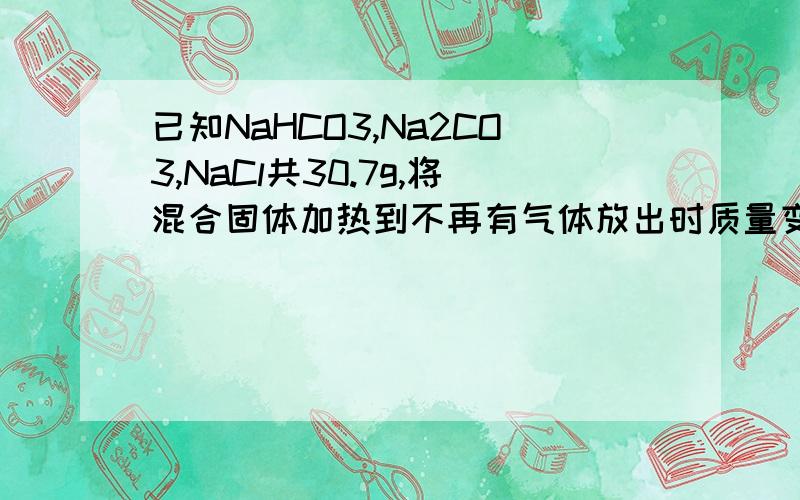 已知NaHCO3,Na2CO3,NaCl共30.7g,将混合固体加热到不再有气体放出时质量变为27.6g,求混合物中各组分的物质已知NaHCO3,Na2CO3,NaCl共30.7g,将混合固体加热到不再有气体放出时质量变为27.6g,将加热后的混