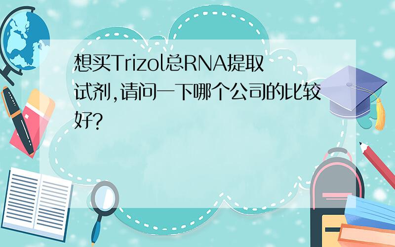 想买Trizol总RNA提取试剂,请问一下哪个公司的比较好?