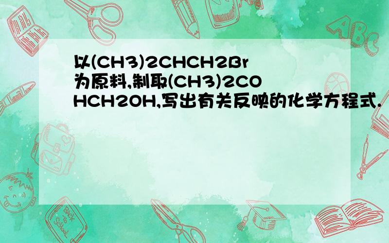 以(CH3)2CHCH2Br为原料,制取(CH3)2COHCH2OH,写出有关反映的化学方程式.