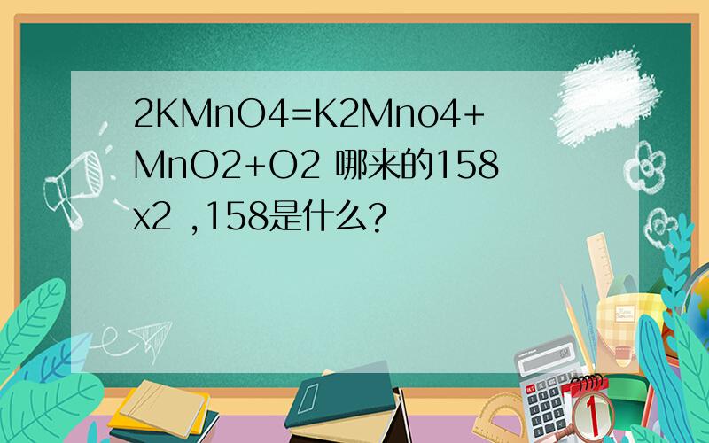 2KMnO4=K2Mno4+MnO2+O2 哪来的158x2 ,158是什么?