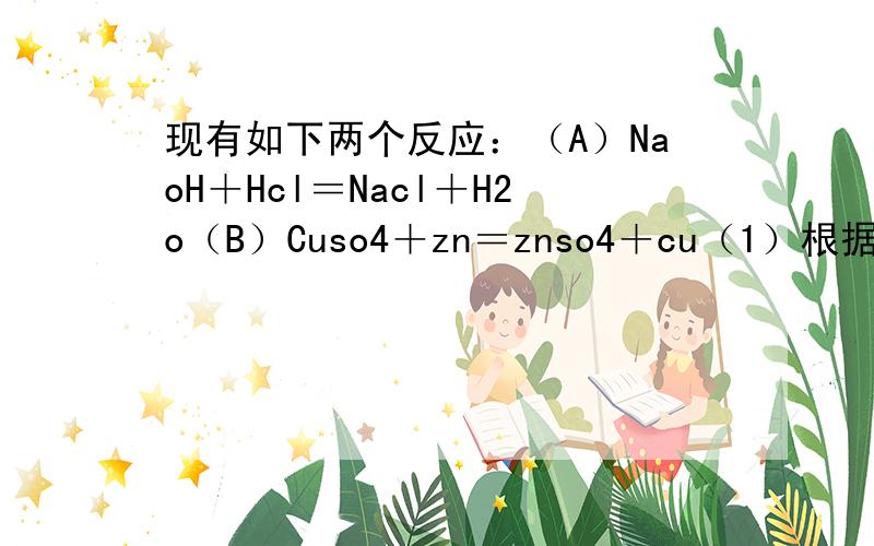 现有如下两个反应：（A）NaoH＋Hcl＝Nacl＋H2o（B）Cuso4＋zn＝znso4＋cu（1）根据两反应本质判断能否...现有如下两个反应：（A）NaoH＋Hcl＝Nacl＋H2o（B）Cuso4＋zn＝znso4＋cu（1）根据两反应本质判