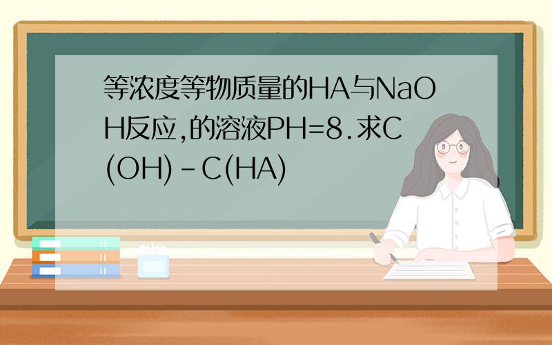 等浓度等物质量的HA与NaOH反应,的溶液PH=8.求C(OH)-C(HA)