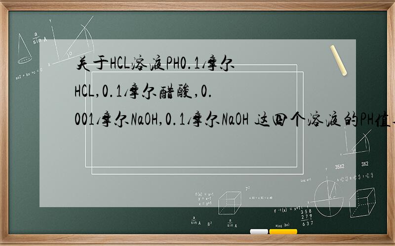 关于HCL溶液PH0.1摩尔HCL,0.1摩尔醋酸,0.001摩尔NaOH,0.1摩尔NaOH 这四个溶液的PH值各是多少?