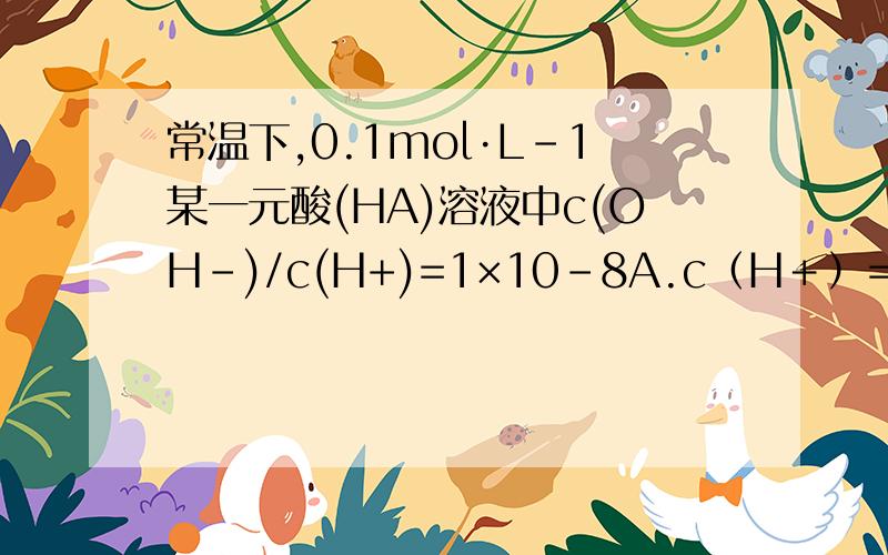 常温下,0.1mol·L-1某一元酸(HA)溶液中c(OH-)/c(H+)=1×10-8A.c（H＋）=10-10mol/LB .c（H+）+c(A-)+c(HA)=0.1mol/LC浓度均为0.05mol/L的NaoH等体积混合后,则c(A－)＞c(Na+)＞c(OH-)＞c(H+ )D加水稀释,c（OH－）增大我觉得