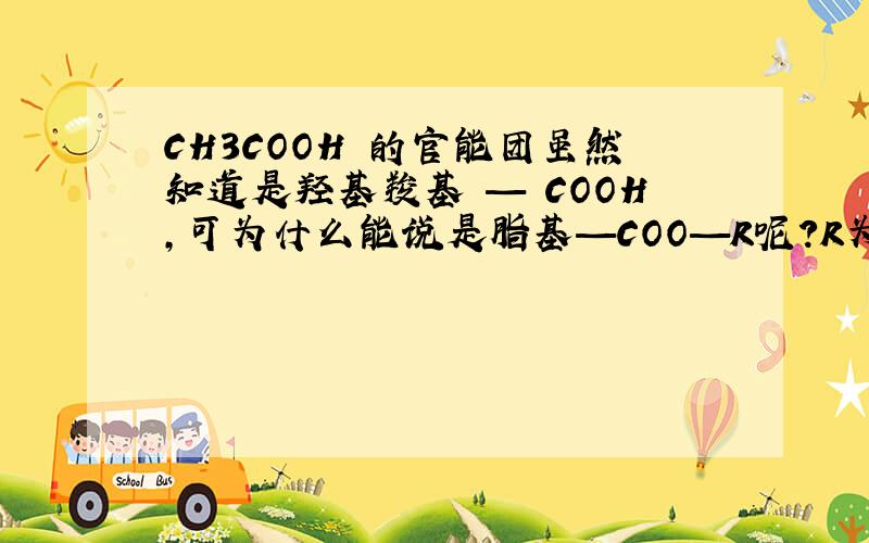 CH3COOH 的官能团虽然知道是羟基羧基 — COOH,可为什么能说是脂基—COO—R呢?R为H,这方面怎么判断啊