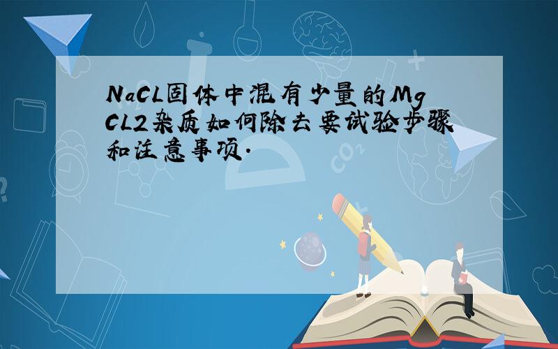 NaCL固体中混有少量的MgCL2杂质如何除去要试验步骤和注意事项.