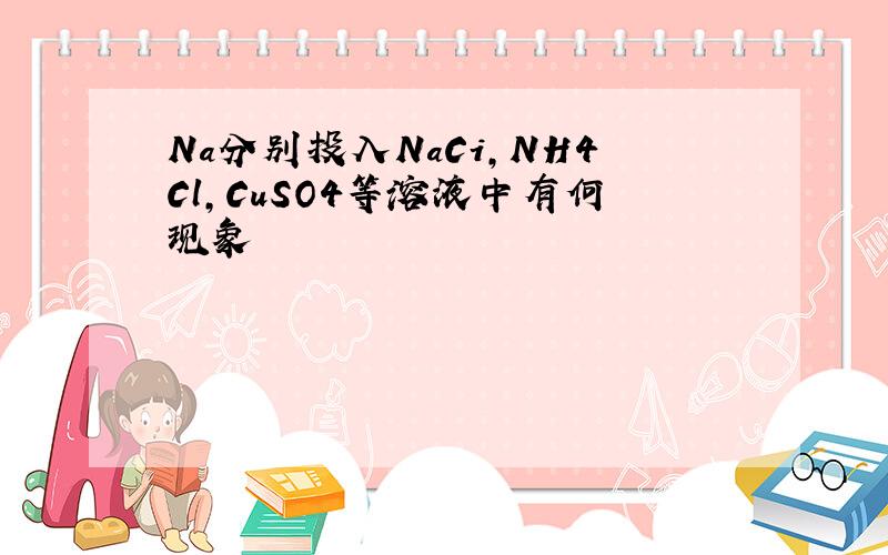 Na分别投入NaCi,NH4Cl,CuSO4等溶液中有何现象