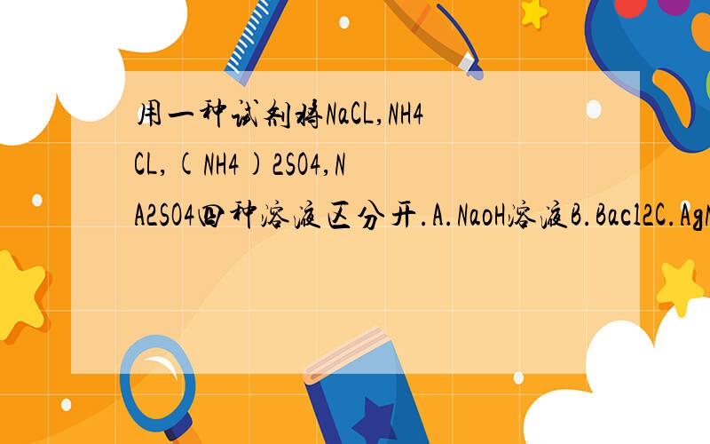 用一种试剂将NaCL,NH4CL,(NH4)2SO4,NA2SO4四种溶液区分开.A.NaoH溶液B.Bacl2C.AgNO3D.Ba(OH)2