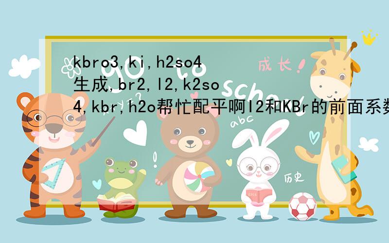 kbro3,ki,h2so4生成,br2,l2,k2so4,kbr,h2o帮忙配平啊I2和KBr的前面系数分别是16和2