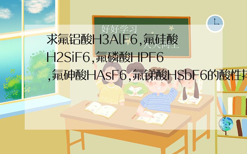 求氟铝酸H3AlF6,氟硅酸H2SiF6,氟磷酸HPF6,氟砷酸HAsF6,氟锑酸HSbF6的酸性排序?求氟铝酸H3AlF6,氟硅酸H2SiF6,氟磷酸HPF6,氟砷酸HAsF6,氟锑酸HSbF6的酸性排序?是不是同周期非金属性P>Si>Al,所以酸性：HPF6>H2Si