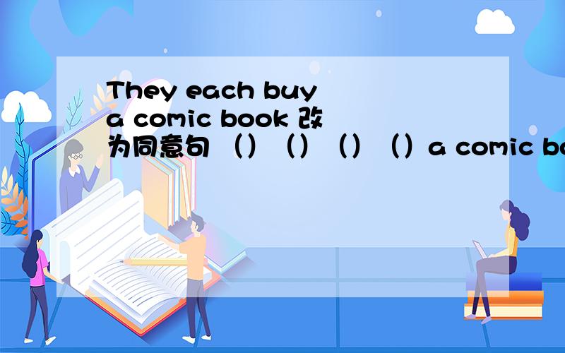 They each buy a comic book 改为同意句 （）（）（）（）a comic bookHow do you like your school 同意句（）（）（）（）（）your school