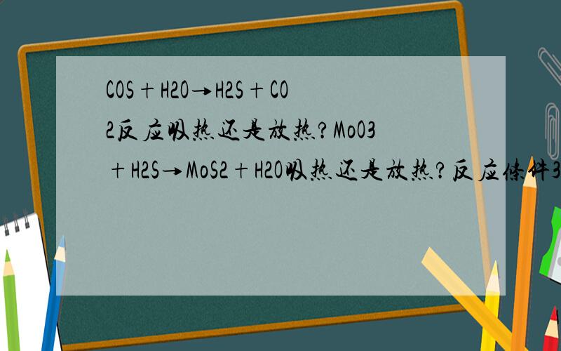 COS+H2O→H2S+CO2反应吸热还是放热?MoO3+H2S→MoS2+H2O吸热还是放热?反应条件300℃,有催化剂环境下.