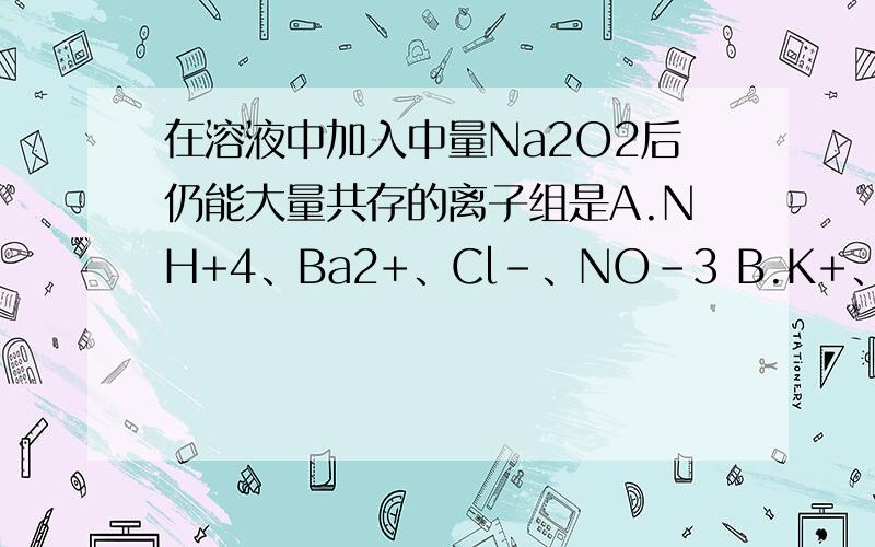 在溶液中加入中量Na2O2后仍能大量共存的离子组是A.NH+4、Ba2+、Cl-、NO-3 B.K+、AlO-2、Cl-、SO2-4
