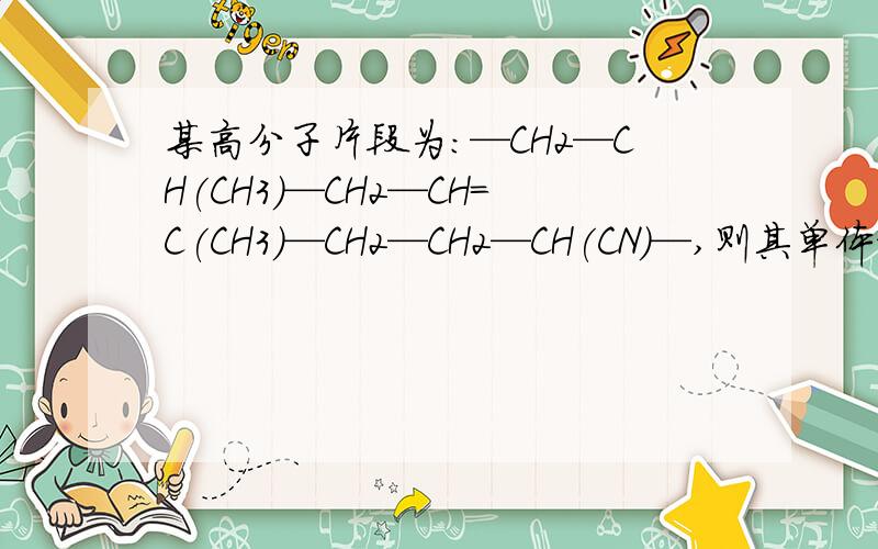某高分子片段为:—CH2—CH(CH3)—CH2—CH=C(CH3)—CH2—CH2—CH(CN)—,则其单体结构简式分别是___（3个