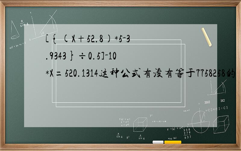 [{(X+52.8)*5-3.9343}÷0.5]-10*X=520.1314这种公式有没有等于7758258的
