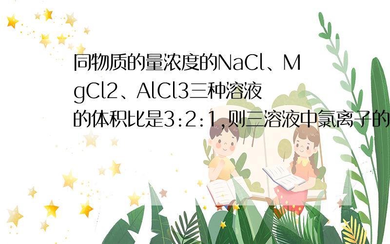同物质的量浓度的NaCl、MgCl2、AlCl3三种溶液的体积比是3:2:1,则三溶液中氯离子的物质的量浓度之比为A.3:2:1B.1:2:3C.1:1:1D.6:3:2