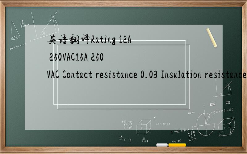 英语翻译Rating 12A 250VAC15A 250VAC Contact resistance 0.03 Insulation resistance 100M Operating force 3N Withstand voltage 1500VAC/1 min Switching life 10,000 cycles