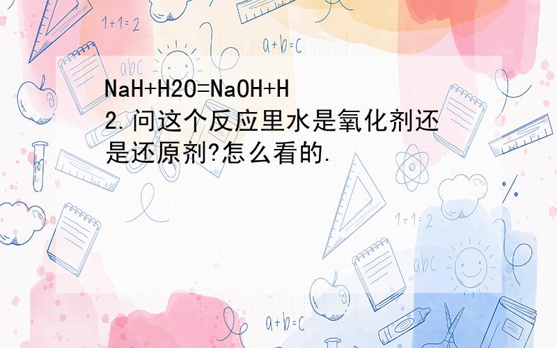 NaH+H2O=NaOH+H2.问这个反应里水是氧化剂还是还原剂?怎么看的.