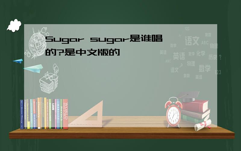 Sugar sugar是谁唱的?是中文版的