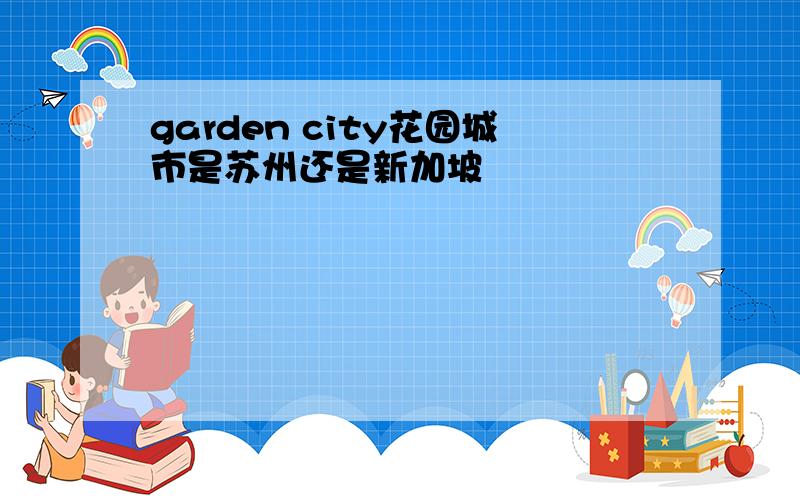 garden city花园城市是苏州还是新加坡
