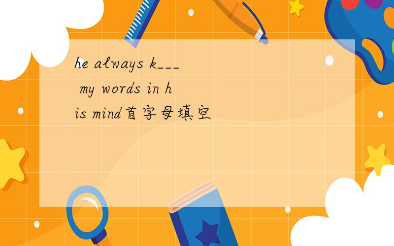 he always k___ my words in his mind首字母填空