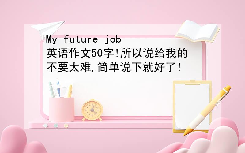 My future job 英语作文50字!所以说给我的不要太难,简单说下就好了!
