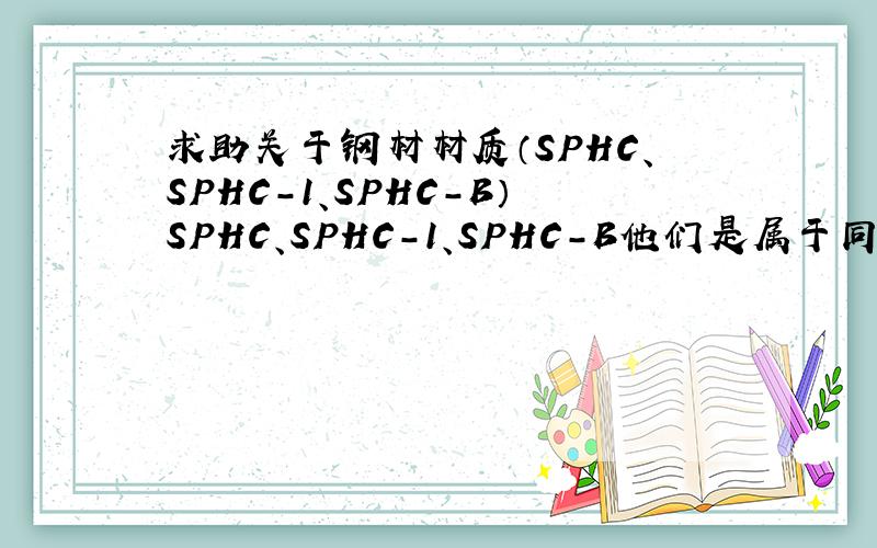 求助关于钢材材质（SPHC、SPHC-1、SPHC-B）SPHC、SPHC-1、SPHC-B他们是属于同一种材质吗?有什么区别（化学元素含量及力学机械性能）那一个质地比较软,价格比较高